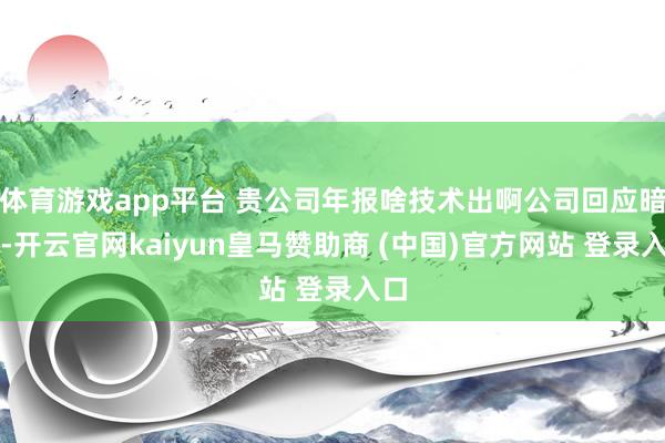 体育游戏app平台 贵公司年报啥技术出啊公司回应暗示-开云官网kaiyun皇马赞助商 (中国)官方网站 登录入口