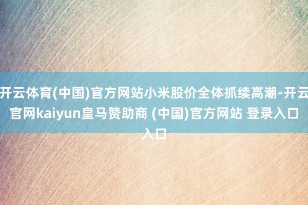 开云体育(中国)官方网站小米股价全体抓续高潮-开云官网kai
