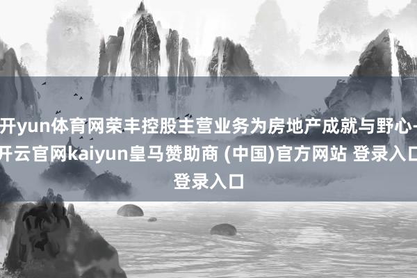 开yun体育网荣丰控股主营业务为房地产成就与野心-开云官网k