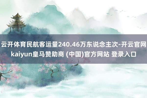 云开体育民航客运量240.46万东说念主次-开云官网kaiyun皇马赞助商 (中国)官方网站 登录入口
