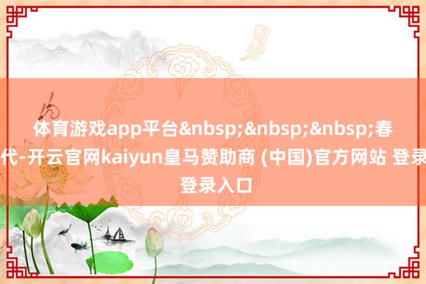 体育游戏app平台 春节时代-开云官网kaiyun皇马赞助商 (中国)官方网站 登录入口