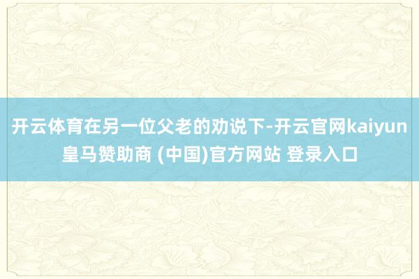 开云体育在另一位父老的劝说下-开云官网kaiyun皇马赞助商