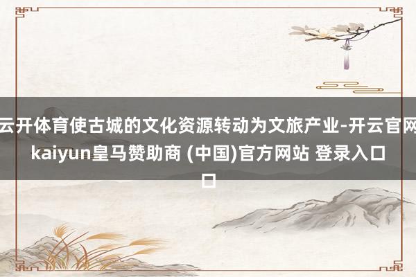 云开体育使古城的文化资源转动为文旅产业-开云官网kaiyun