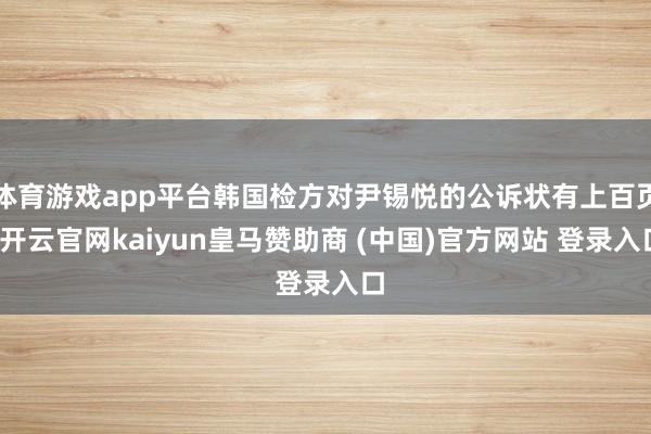 体育游戏app平台韩国检方对尹锡悦的公诉状有上百页-开云官网kaiyun皇马赞助商 (中国)官方网站 登录入口