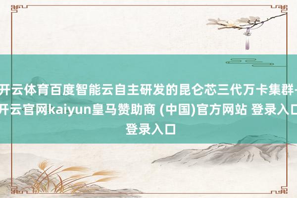 开云体育百度智能云自主研发的昆仑芯三代万卡集群-开云官网ka