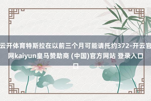 云开体育特斯拉在以前三个月可能请托约372-开云官网kaiy
