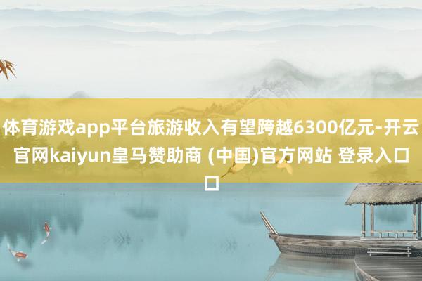 体育游戏app平台旅游收入有望跨越6300亿元-开云官网ka