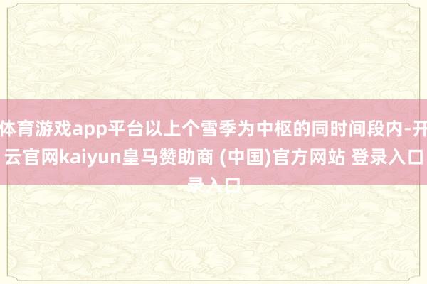 体育游戏app平台以上个雪季为中枢的同时间段内-开云官网ka