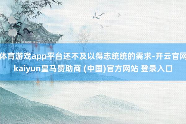 体育游戏app平台还不及以得志统统的需求-开云官网kaiyun皇马赞助商 (中国)官方网站 登录入口
