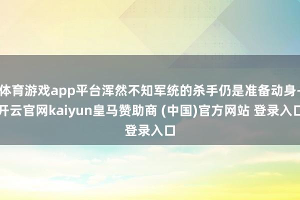 体育游戏app平台浑然不知军统的杀手仍是准备动身-开云官网kaiyun皇马赞助商 (中国)官方网站 登录入口