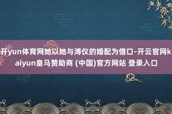 开yun体育网她以她与溥仪的婚配为借口-开云官网kaiyun