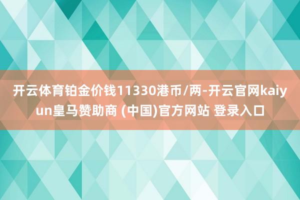 开云体育铂金价钱11330港币/两-开云官网kaiyun皇马