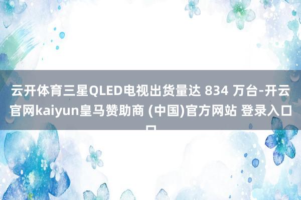 云开体育三星QLED电视出货量达 834 万台-开云官网ka