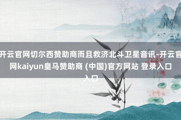 开云官网切尔西赞助商而且救济北斗卫星音讯-开云官网kaiyu