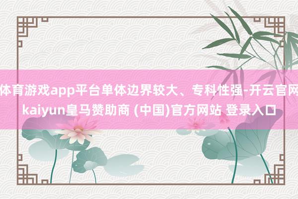 体育游戏app平台单体边界较大、专科性强-开云官网kaiyun皇马赞助商 (中国)官方网站 登录入口