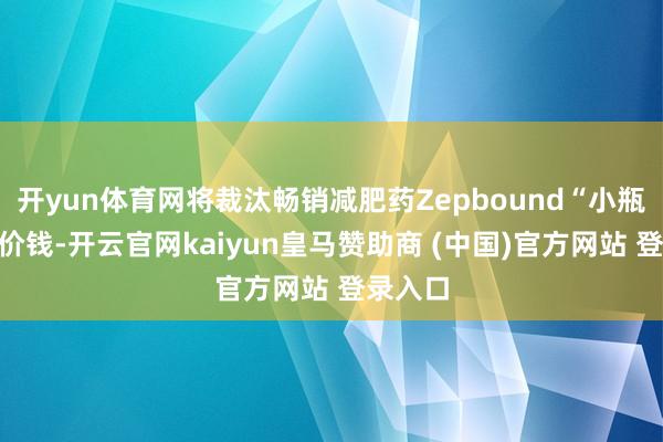 开yun体育网将裁汰畅销减肥药Zepbound“小瓶装”的价