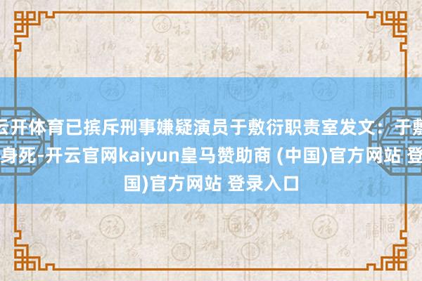 云开体育已摈斥刑事嫌疑演员于敷衍职责室发文：于敷衍坠楼身死-