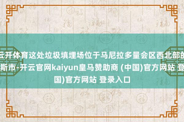 云开体育这处垃圾填埋场位于马尼拉多量会区西北部的纳沃塔斯市-