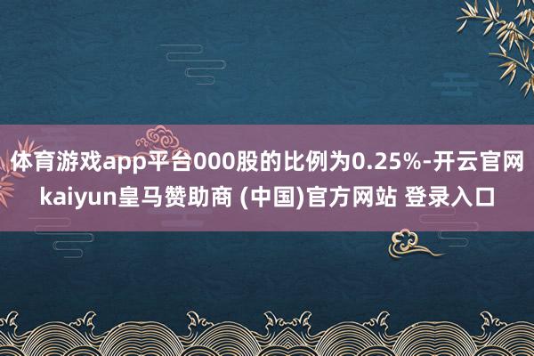 体育游戏app平台000股的比例为0.25%-开云官网kai