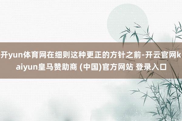 开yun体育网在细则这种更正的方针之前-开云官网kaiyun