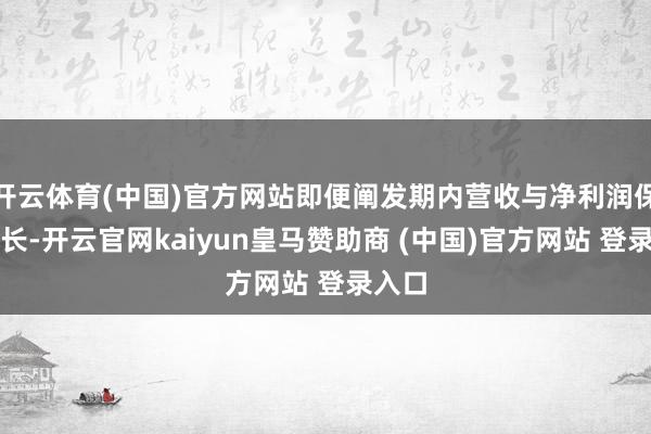 开云体育(中国)官方网站即便阐发期内营收与净利润保握增长-开