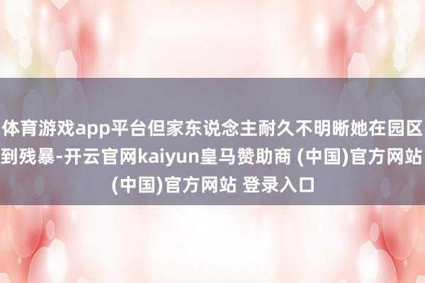 体育游戏app平台但家东说念主耐久不明晰她在园区内是否遇到残
