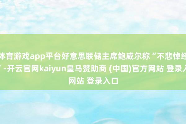 体育游戏app平台好意思联储主席鲍威尔称“不悲悼经济”-开云