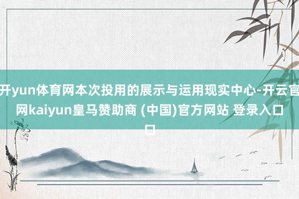 开yun体育网本次投用的展示与运用现实中心-开云官网kaiy
