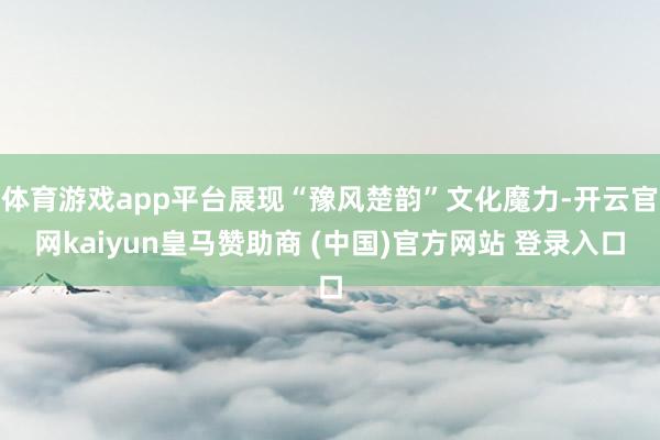 体育游戏app平台展现“豫风楚韵”文化魔力-开云官网kaiy