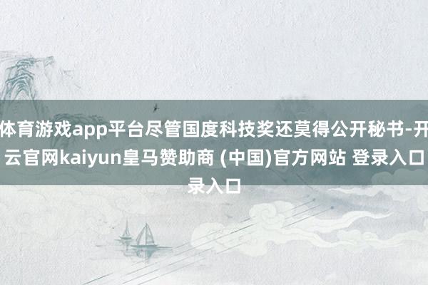 体育游戏app平台尽管国度科技奖还莫得公开秘书-开云官网ka