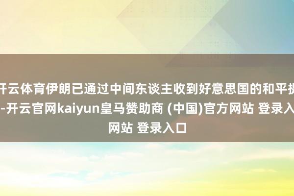 开云体育伊朗已通过中间东谈主收到好意思国的和平提倡-开云官网