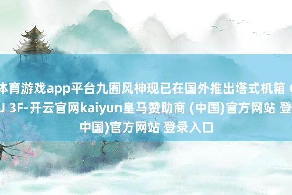体育游戏app平台九囿风神现已在国外推出塔式机箱 CG380