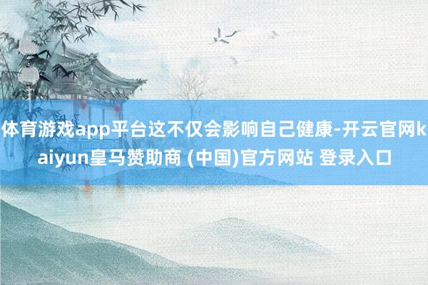 体育游戏app平台这不仅会影响自己健康-开云官网kaiyun