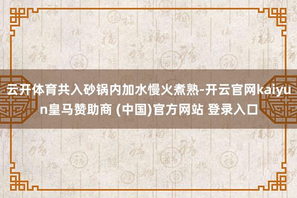 云开体育共入砂锅内加水慢火煮熟-开云官网kaiyun皇马赞助