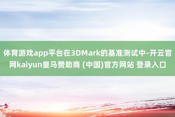 体育游戏app平台在3DMark的基准测试中-开云官网kai