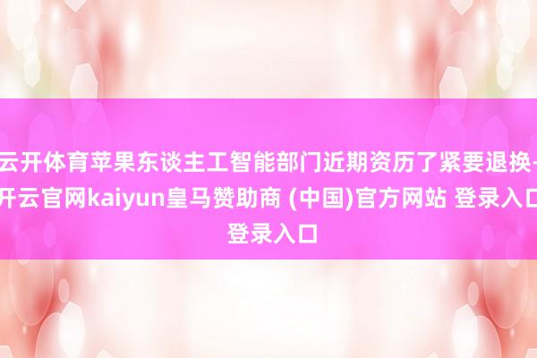 云开体育苹果东谈主工智能部门近期资历了紧要退换-开云官网ka