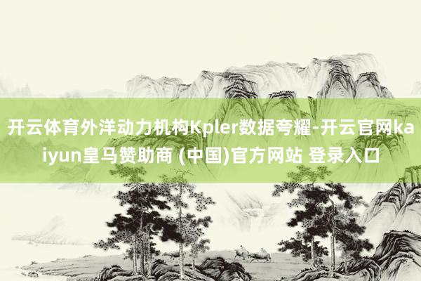 开云体育外洋动力机构Kpler数据夸耀-开云官网kaiyun