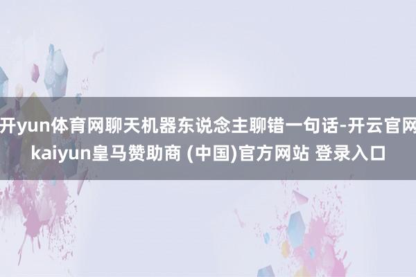 开yun体育网聊天机器东说念主聊错一句话-开云官网kaiyun皇马赞助商 (中国)官方网站 登录入口