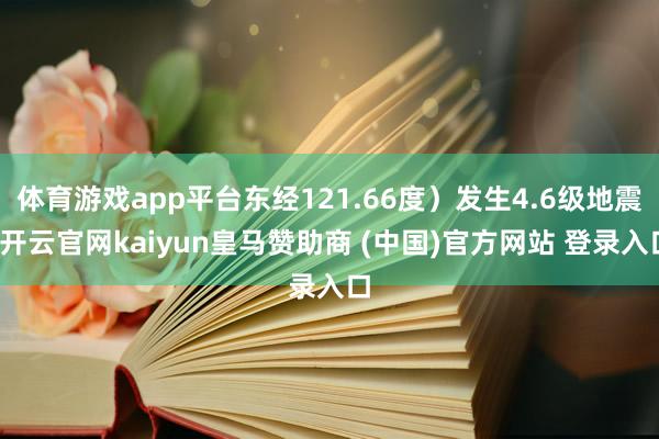 体育游戏app平台东经121.66度）发生4.6级地震-开云