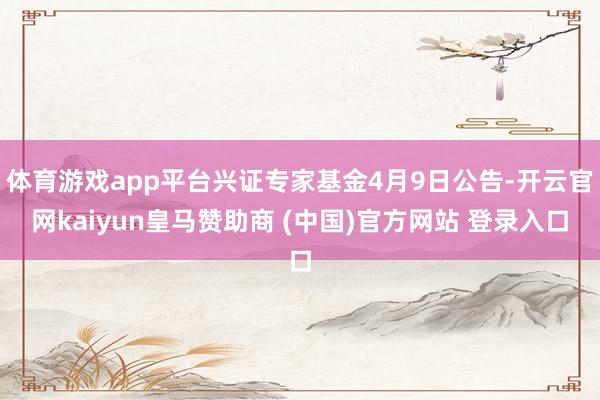 体育游戏app平台兴证专家基金4月9日公告-开云官网kaiy