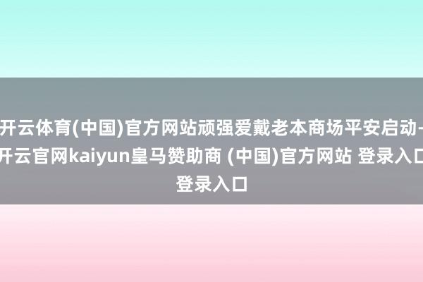 开云体育(中国)官方网站顽强爱戴老本商场平安启动-开云官网k