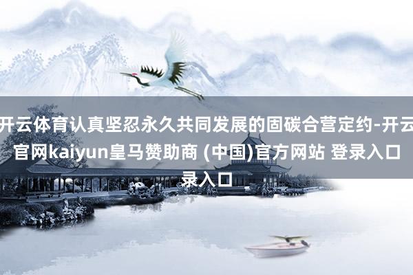 开云体育认真坚忍永久共同发展的固碳合营定约-开云官网kaiyun皇马赞助商 (中国)官方网站 登录入口