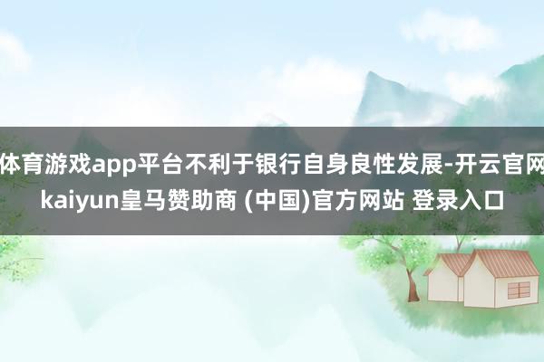 体育游戏app平台不利于银行自身良性发展-开云官网kaiyu