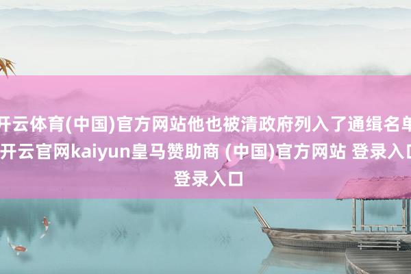 开云体育(中国)官方网站他也被清政府列入了通缉名单-开云官网