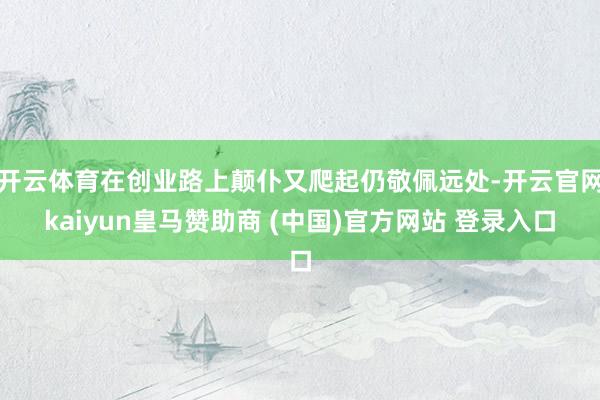 开云体育在创业路上颠仆又爬起仍敬佩远处-开云官网kaiyun