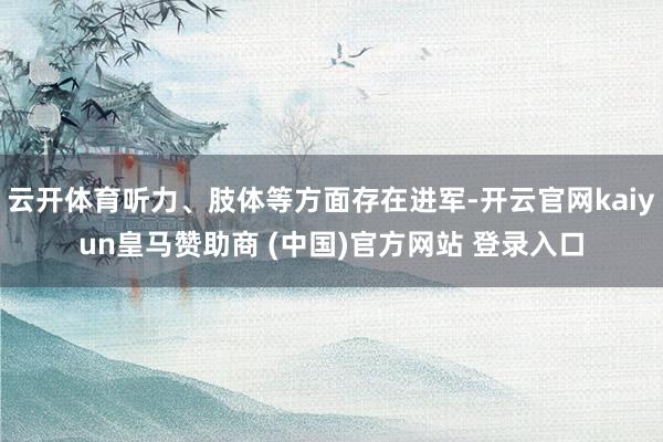 云开体育听力、肢体等方面存在进军-开云官网kaiyun皇马赞