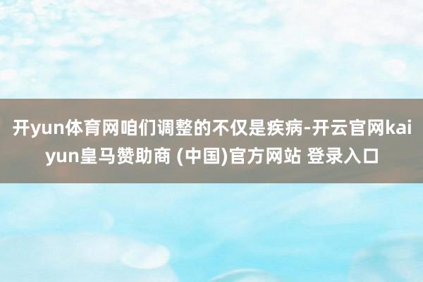 开yun体育网咱们调整的不仅是疾病-开云官网kaiyun皇马
