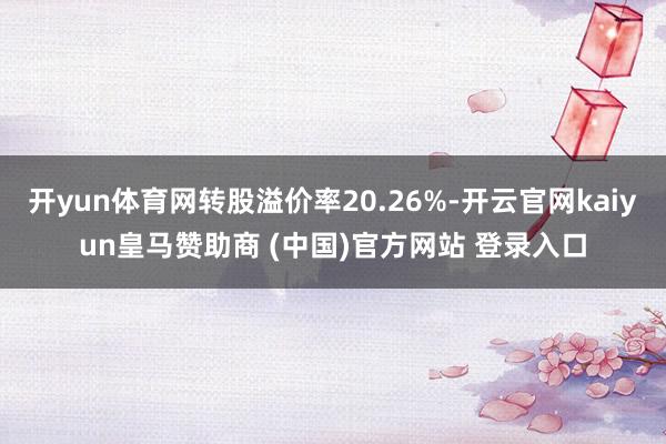 开yun体育网转股溢价率20.26%-开云官网kaiyun皇