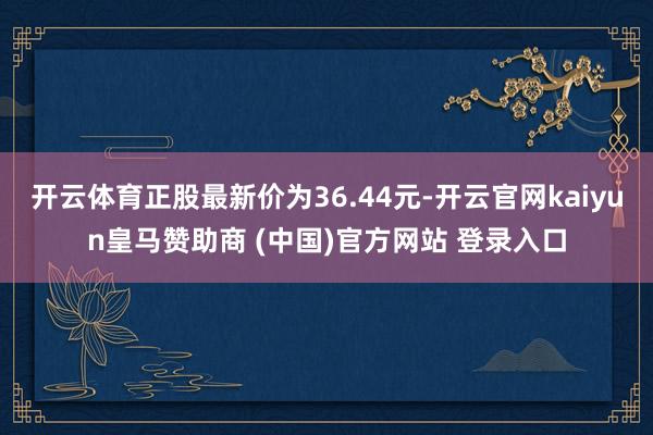 开云体育正股最新价为36.44元-开云官网kaiyun皇马赞