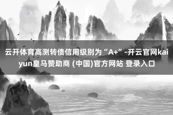 云开体育高测转债信用级别为“A+”-开云官网kaiyun皇马